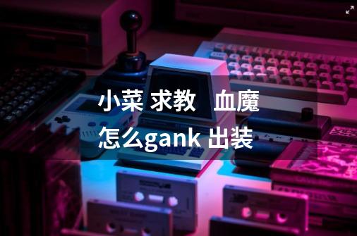 小菜 求教   血魔怎么gank 出装-第1张-游戏信息-龙启网