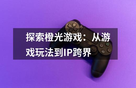 探索橙光游戏:从游戏玩法到IP跨界-第1张-游戏信息-龙启网