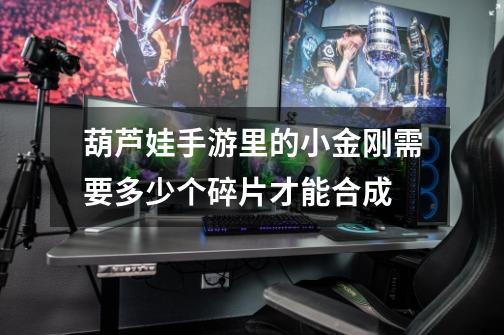葫芦娃手游里的小金刚需要多少个碎片才能合成-第1张-游戏信息-龙启网