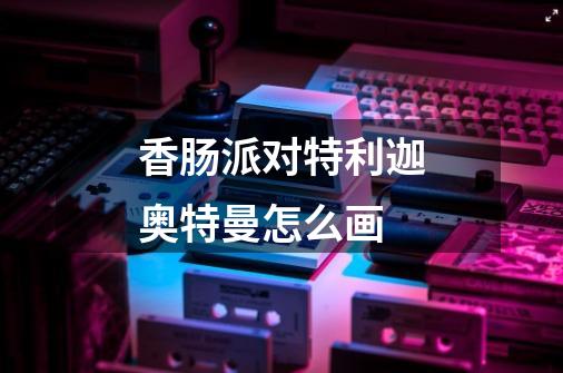 香肠派对特利迦奥特曼怎么画-第1张-游戏信息-龙启网