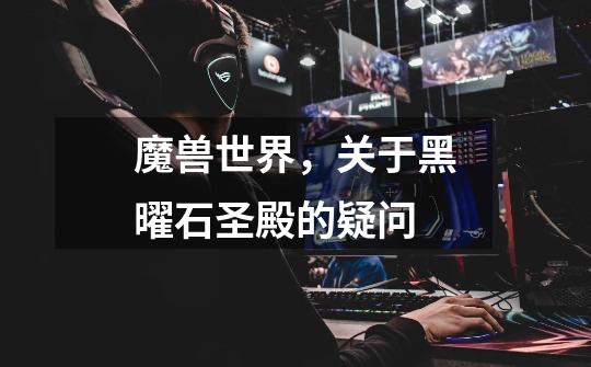 魔兽世界，关于黑曜石圣殿的疑问-第1张-游戏信息-龙启网