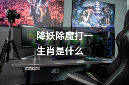 降妖除魔打一生肖是什么-第1张-游戏信息-龙启网