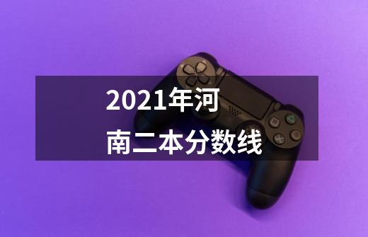 2021年河南二本分数线-第1张-游戏信息-龙启网