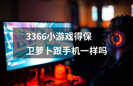 3366小游戏得保卫萝卜跟手机一样吗-第1张-游戏信息-龙启网