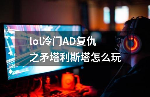 lol冷门AD复仇之矛塔利斯塔怎么玩-第1张-游戏信息-龙启网