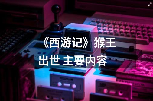《西游记》猴王出世 主要内容-第1张-游戏信息-龙启网