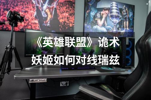 《英雄联盟》诡术妖姬如何对线瑞兹-第1张-游戏信息-龙启网
