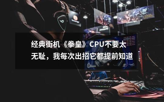经典街机《拳皇》CPU不要太无耻,我每次出招它都提前知道-第1张-游戏信息-龙启网
