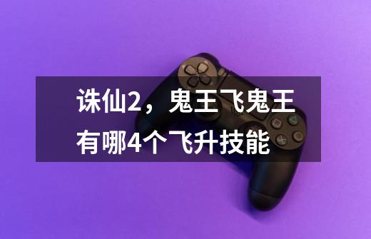 诛仙2,鬼王飞鬼王有哪4个飞升技能-第1张-游戏信息-龙启网