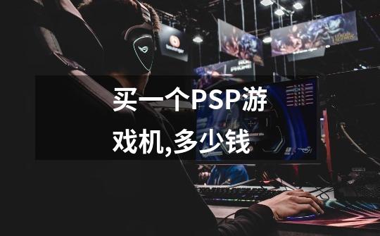 买一个PSP游戏机,多少钱-第1张-游戏信息-龙启网