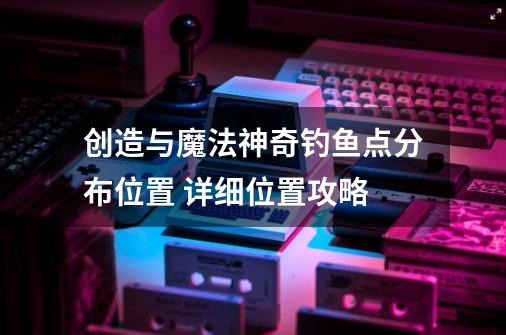创造与魔法神奇钓鱼点分布位置 详细位置攻略-第1张-游戏信息-龙启网