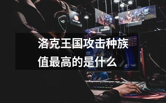 洛克王国攻击种族值最高的是什么-第1张-游戏信息-龙启网