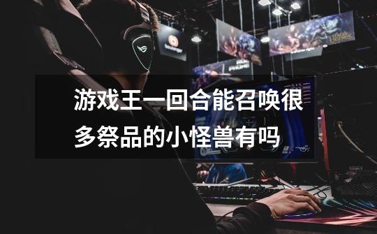 游戏王一回合能召唤很多祭品的小怪兽有吗-第1张-游戏信息-龙启网