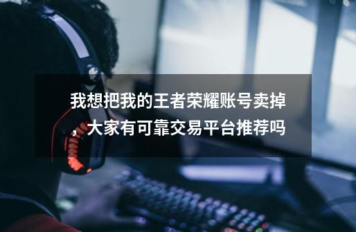 我想把我的王者荣耀账号卖掉,大家有可靠交易平台推荐吗-第1张-游戏信息-龙启网