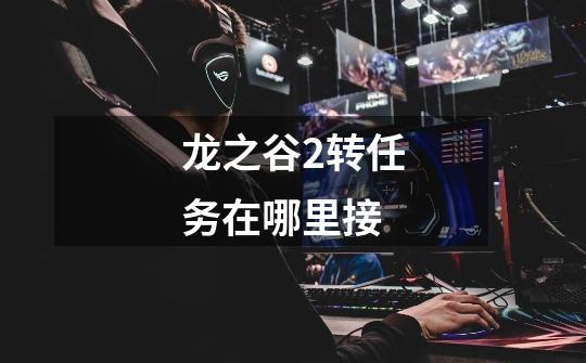 龙之谷2转任务在哪里接-第1张-游戏信息-龙启网