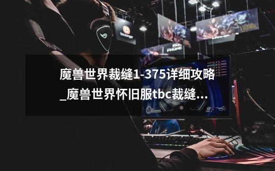魔兽世界裁缝1-375详细攻略_魔兽世界怀旧服tbc裁缝攻略-第1张-游戏信息-龙启网