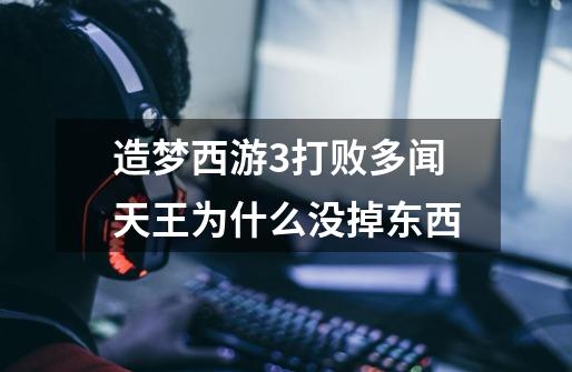 造梦西游3打败多闻天王为什么没掉东西-第1张-游戏信息-龙启网