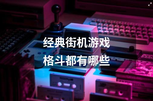 经典街机游戏格斗都有哪些-第1张-游戏信息-龙启网