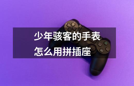 少年骇客的手表怎么用拼插座-第1张-游戏信息-龙启网