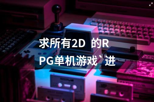 求所有2D  的RPG单机游戏`进-第1张-游戏信息-龙启网