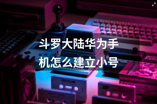 斗罗大陆华为手机怎么建立小号-第1张-游戏信息-龙启网