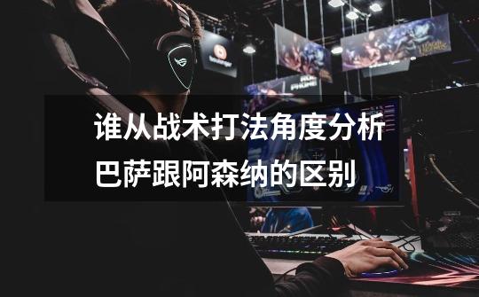 谁从战术打法角度分析巴萨跟阿森纳的区别-第1张-游戏信息-龙启网