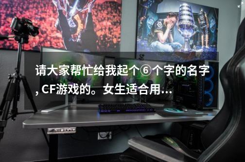 请大家帮忙给我起个⑥个字的名字, CF游戏的。女生适合用的. 最好是带 "乖女" 俩字的。多帮忙想想谢谢大家-第1张-游戏信息-龙启网