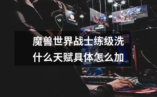 魔兽世界战士练级洗什么天赋.具体怎么加-第1张-游戏信息-龙启网
