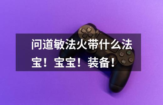 问道敏法火带什么法宝！宝宝！装备！-第1张-游戏信息-龙启网