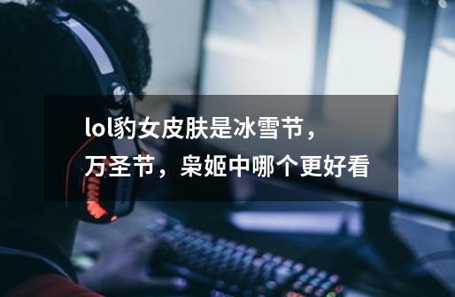 lol豹女皮肤是冰雪节，万圣节，枭姬中哪个更好看-第1张-游戏信息-龙启网