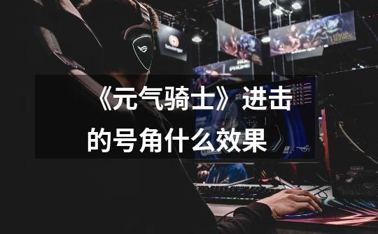 《元气骑士》进击的号角什么效果-第1张-游戏信息-龙启网