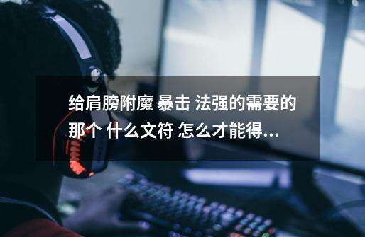 给肩膀附魔 暴击 法强的需要的那个 什么文符 怎么才能得到-第1张-游戏信息-龙启网