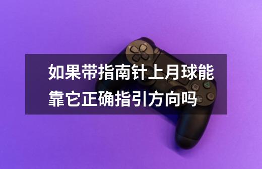 如果带指南针上月球能靠它正确指引方向吗-第1张-游戏信息-龙启网
