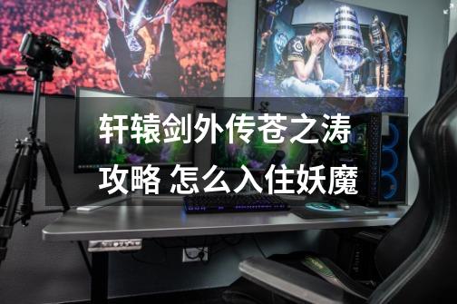 轩辕剑外传苍之涛 攻略 怎么入住妖魔-第1张-游戏信息-龙启网