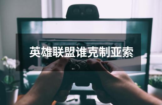 英雄联盟谁克制亚索-第1张-游戏信息-龙启网