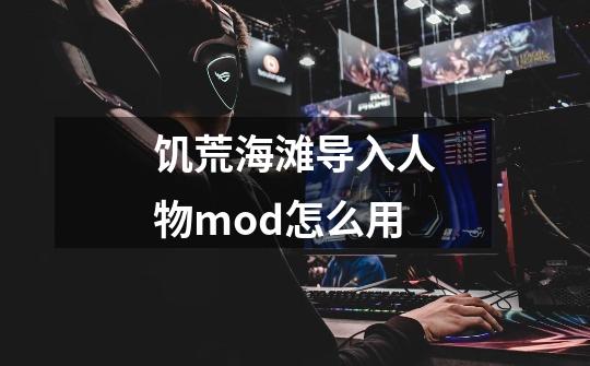 饥荒海滩导入人物mod怎么用-第1张-游戏信息-龙启网