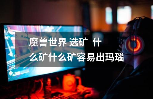 魔兽世界 选矿 什么矿什么矿容易出玛瑙-第1张-游戏信息-龙启网