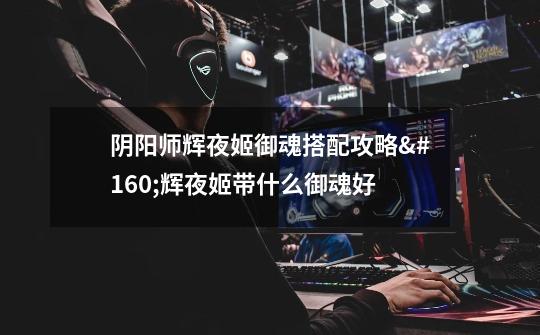 阴阳师辉夜姬御魂搭配攻略 辉夜姬带什么御魂好-第1张-游戏信息-龙启网