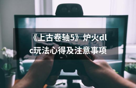 《上古卷轴5》炉火dlc玩法心得及注意事项-第1张-游戏信息-龙启网