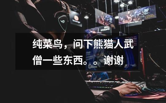 纯菜鸟,问下熊猫人武僧一些东西。。谢谢-第1张-游戏信息-龙启网