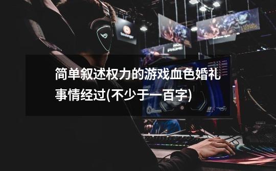 简单叙述权力的游戏血色婚礼事情经过(不少于一百字)-第1张-游戏信息-龙启网