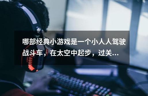 哪部经典小游戏是一个小人人驾驶战斗车，在太空中起步，过关的，小人人还能下车。 悬赏很高~~~-第1张-游戏信息-龙启网