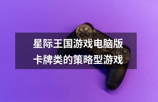 星际王国游戏电脑版 卡牌类的策略型游戏-第1张-游戏信息-龙启网