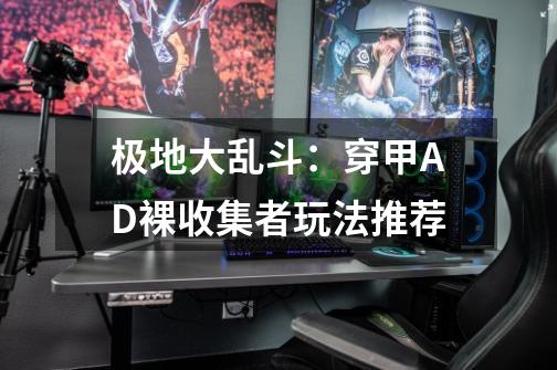 极地大乱斗:穿甲AD裸收集者玩法推荐-第1张-游戏信息-龙启网