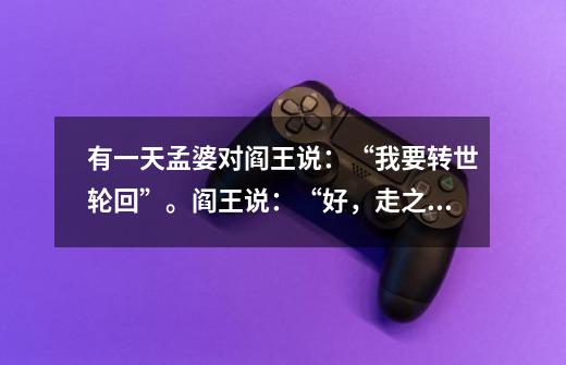 有一天孟婆对阎王说:“我要转世轮回”。阎王说:“好,走之前喝一碗孟婆汤吧,忘掉你的前世今生”。然后-第1张-游戏信息-龙启网