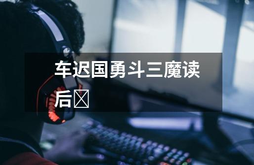 车迟国勇斗三魔读后Ƅ-第1张-游戏信息-龙启网
