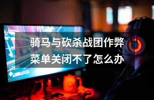 骑马与砍杀战团作弊菜单关闭不了怎么办-第1张-游戏信息-龙启网