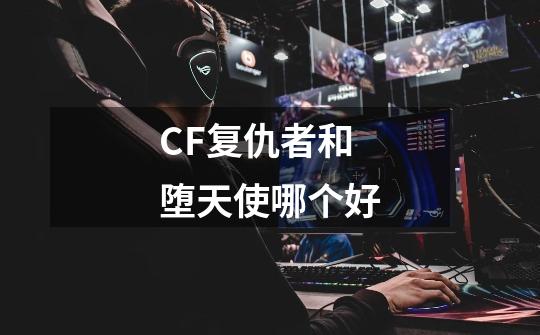 CF复仇者和堕天使哪个好-第1张-游戏信息-龙启网