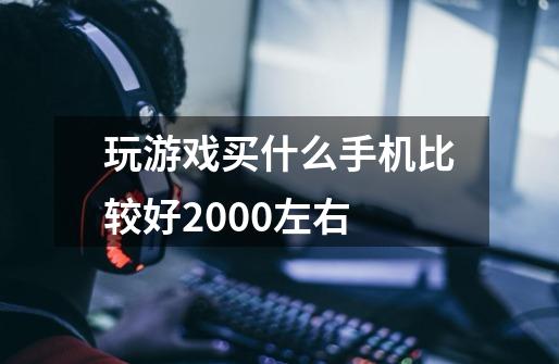 玩游戏买什么手机比较好2000左右-第1张-游戏信息-龙启网
