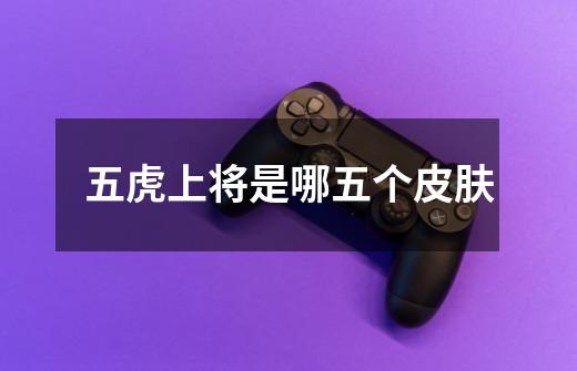 五虎上将是哪五个皮肤-第1张-游戏信息-龙启网